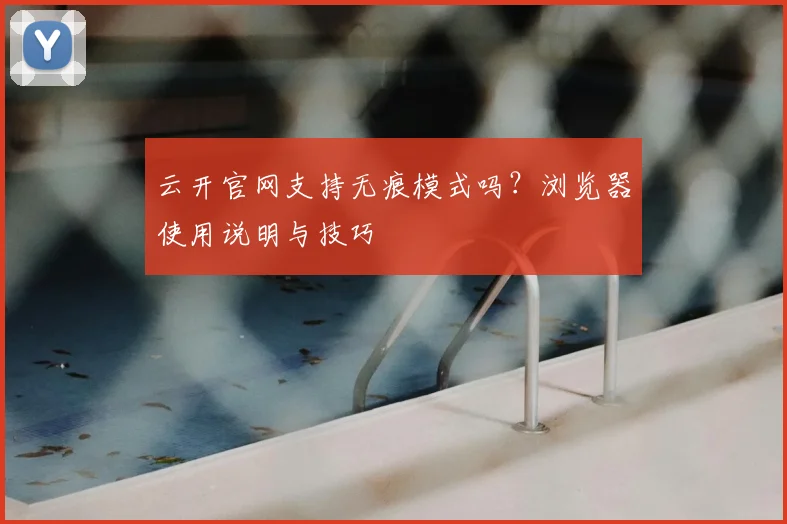 云开官网支持无痕模式吗？浏览器使用说明与技巧