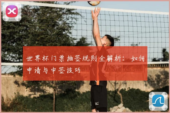 世界杯门票抽签规则全解析：如何申请与中签技巧