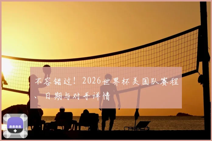 不容错过！2026世界杯美国队赛程、日期与对手详情