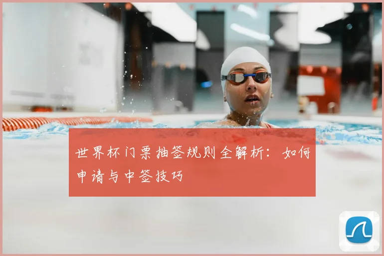 世界杯门票抽签规则全解析：如何申请与中签技巧