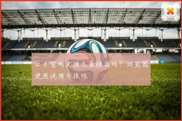 云开官网支持无痕模式吗？浏览器使用说明与技巧