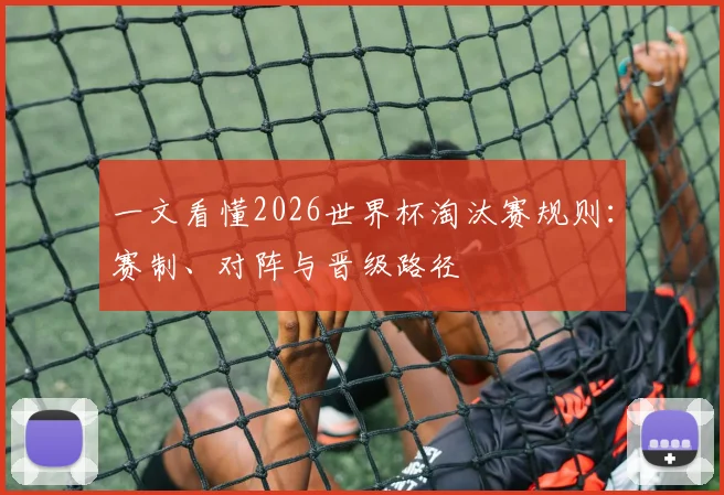 一文看懂2026世界杯淘汰赛规则：赛制、对阵与晋级路径