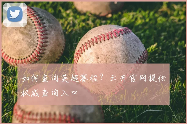 如何查询英超赛程？云开官网提供权威查询入口