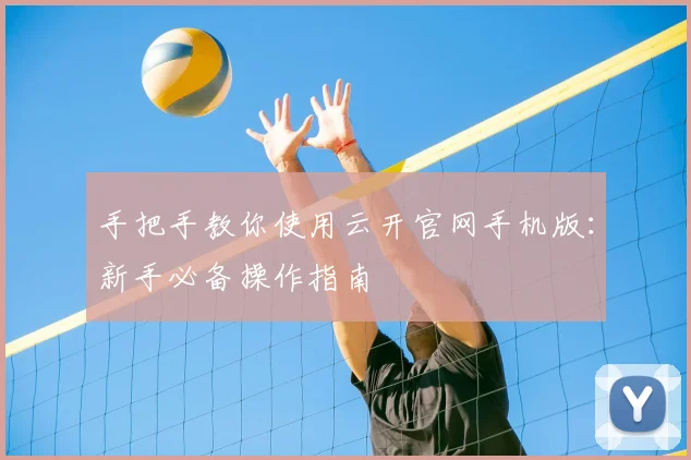 手把手教你使用云开官网手机版：新手必备操作指南