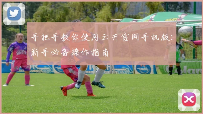 手把手教你使用云开官网手机版：新手必备操作指南