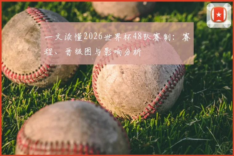 一文读懂2026世界杯48队赛制：赛程、晋级图与影响分析