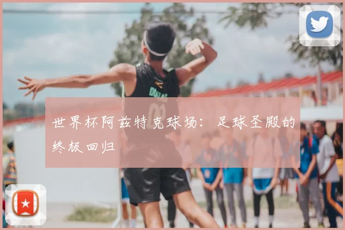 世界杯阿兹特克球场：足球圣殿的终极回归