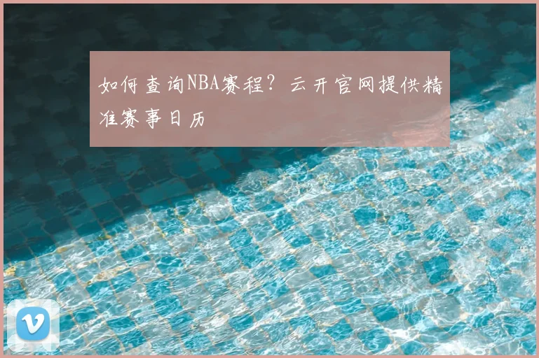 如何查询NBA赛程？云开官网提供精准赛事日历
