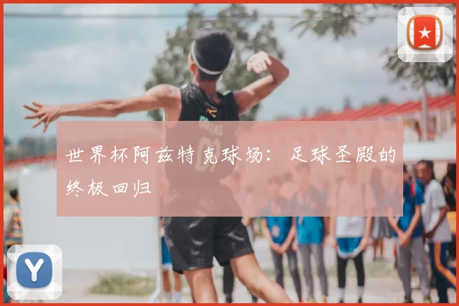 世界杯阿兹特克球场：足球圣殿的终极回归