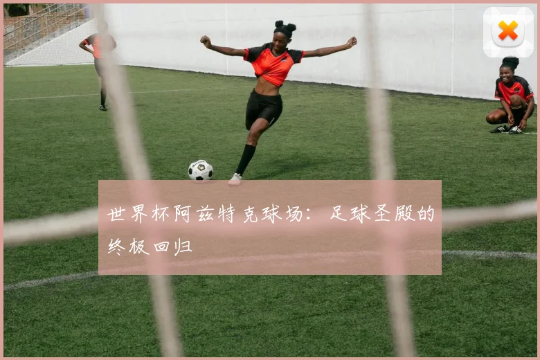 世界杯阿兹特克球场：足球圣殿的终极回归